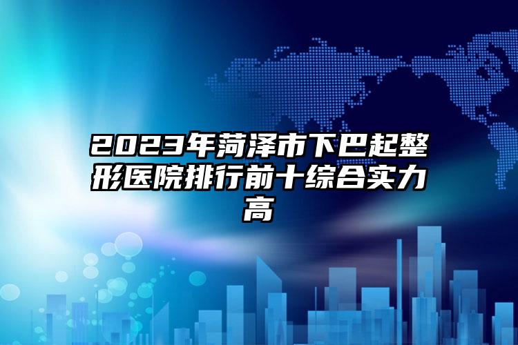 2023年菏澤市下巴起整形醫(yī)院排行前十綜合實(shí)力高