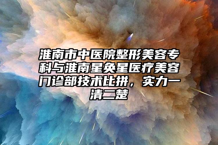 淮南市中醫(yī)院整形美容專科與淮南星奐星醫(yī)療美容門診部技術(shù)比拼，實(shí)力一清二楚