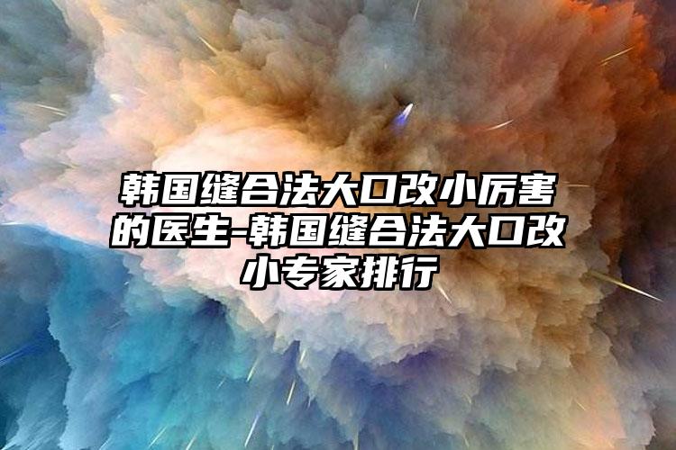 韓國縫合法大口改小厲害的醫(yī)生-韓國縫合法大口改小專家排行