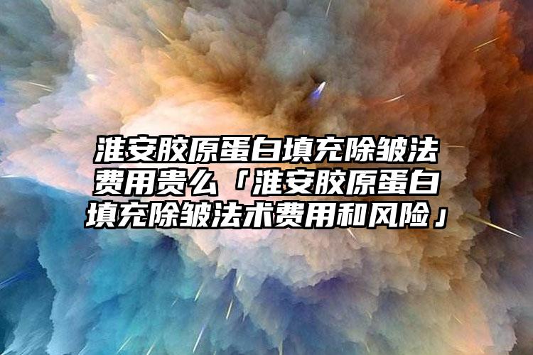 淮安膠原蛋白填充除皺法費(fèi)用貴么「淮安膠原蛋白填充除皺法術(shù)費(fèi)用和風(fēng)險」