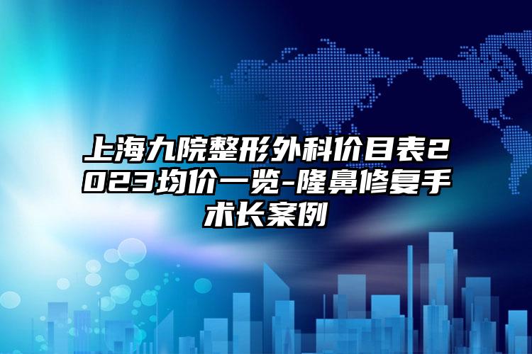 上海九院整形外科價目表2023均價一覽-隆鼻修復(fù)手術(shù)長案例