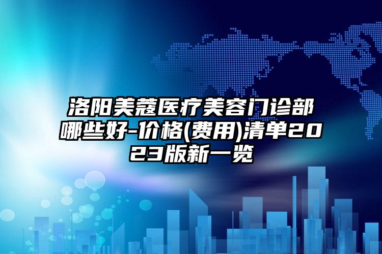 洛陽美蔻醫(yī)療美容門診部哪些好-價格(費用)清單2023版新一覽