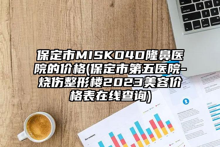 保定市MISKO4D隆鼻醫(yī)院的價(jià)格(保定市第五醫(yī)院-燒傷整形樓2023美容價(jià)格表在線查詢)