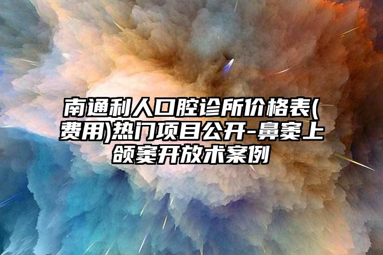 南通利人口腔診所價格表(費用)熱門項目公開-鼻竇上頜竇開放術(shù)案例