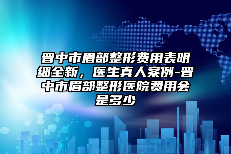 晉中市眉部整形費(fèi)用表明細(xì)全新，醫(yī)生真人案例-晉中市眉部整形醫(yī)院費(fèi)用會是多少