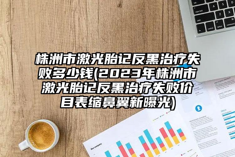 株洲市激光胎記反黑治療失敗多少錢(qián)(2023年株洲市激光胎記反黑治療失敗價(jià)目表縮鼻翼新曝光)