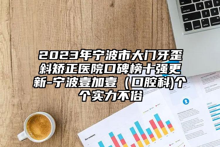 2023年寧波市大門牙歪斜矯正醫(yī)院口碑榜十強更新-寧波壹加壹（口腔科)個個實力不俗