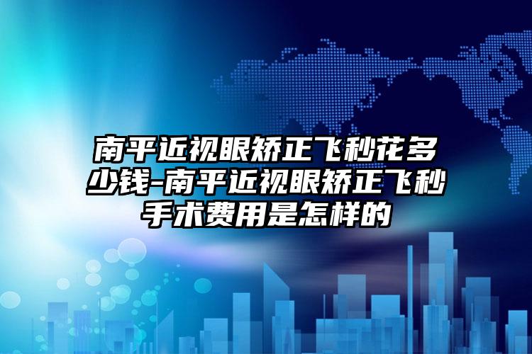 南平近視眼矯正飛秒花多少錢-南平近視眼矯正飛秒手術費用是怎樣的