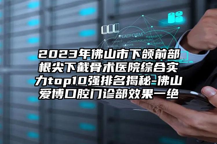 2023年佛山市下頜前部根尖下截骨術(shù)醫(yī)院綜合實(shí)力top10強(qiáng)排名揭秘-佛山愛博口腔門診部效果一絕