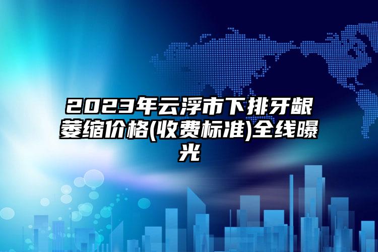 2023年云浮市下排牙齦萎縮價(jià)格(收費(fèi)標(biāo)準(zhǔn))全線曝光