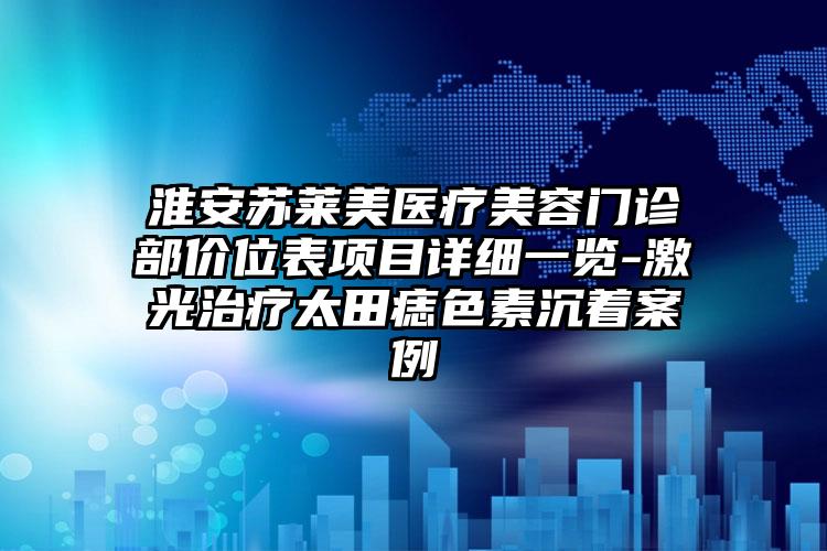 淮安蘇萊美醫(yī)療美容門診部價位表項目詳細一覽-激光治療太田痣色素沉著案例