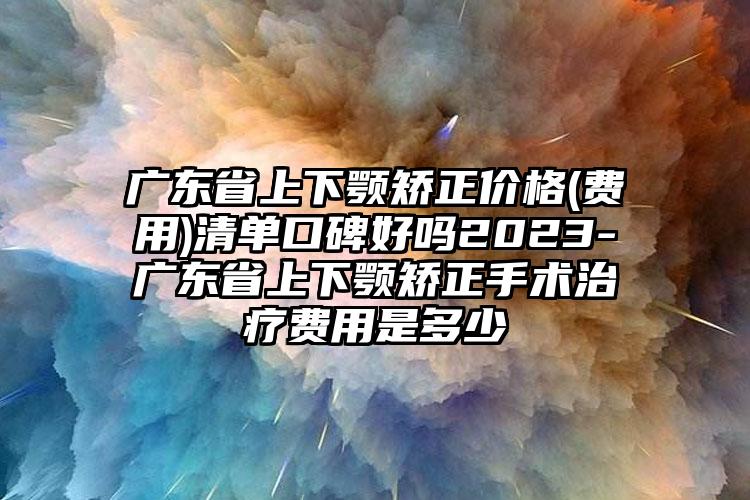 廣東省上下顎矯正價格(費(fèi)用)清單口碑好嗎2023-廣東省上下顎矯正手術(shù)治療費(fèi)用是多少