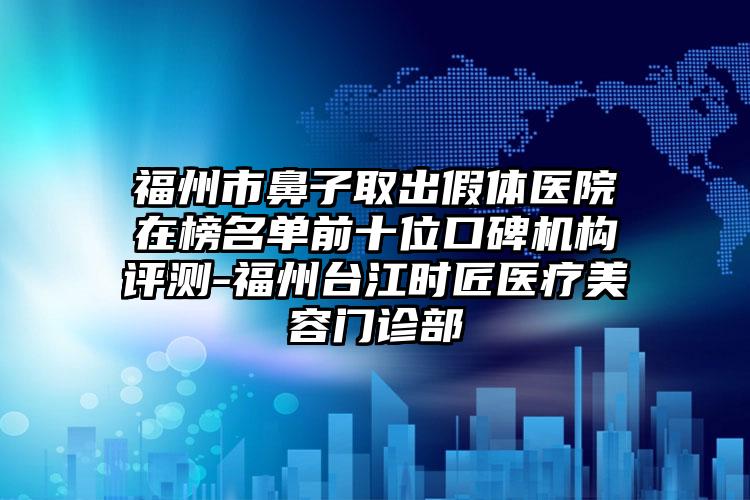 福州市鼻子取出假體醫(yī)院在榜名單前十位口碑機(jī)構(gòu)評測-福州臺江時匠醫(yī)療美容門診部