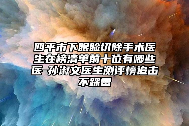 四平市下眼瞼切除手術(shù)醫(yī)生在榜清單前十位有哪些醫(yī)-孫淑文醫(yī)生測(cè)評(píng)榜追擊不踩雷