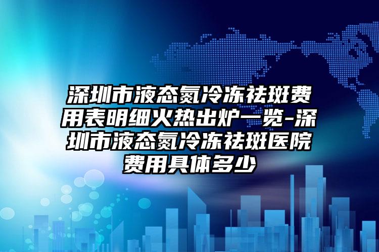 深圳市液態(tài)氮冷凍祛斑費用表明細(xì)火熱出爐一覽-深圳市液態(tài)氮冷凍祛斑醫(yī)院費用具體多少