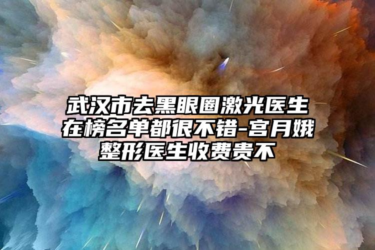 武漢市去黑眼圈激光醫(yī)生在榜名單都很不錯(cuò)-宮月娥整形醫(yī)生收費(fèi)貴不