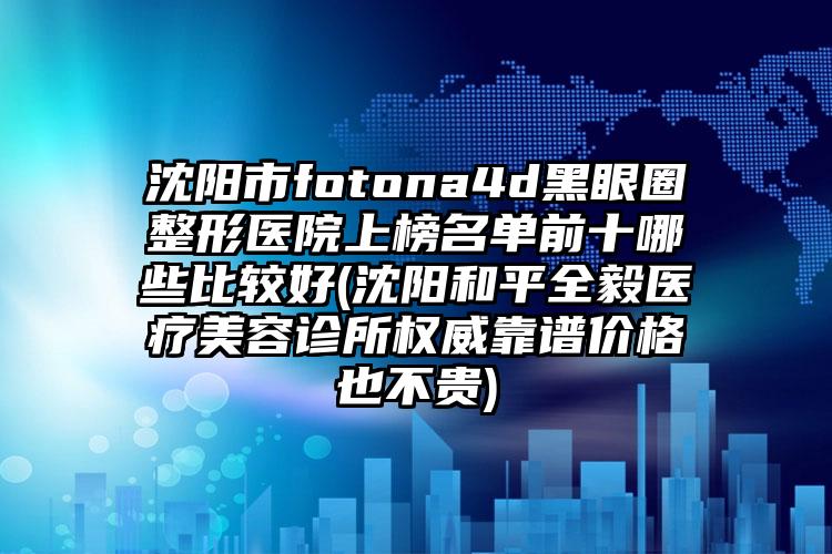 沈陽市fotona4d黑眼圈整形醫(yī)院上榜名單前十哪些比較好(沈陽和平全毅醫(yī)療美容診所權威靠譜價格也不貴)