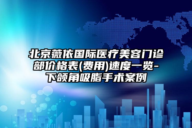 北京薇依國(guó)際醫(yī)療美容門(mén)診部?jī)r(jià)格表(費(fèi)用)速度一覽-下頜角吸脂手術(shù)案例